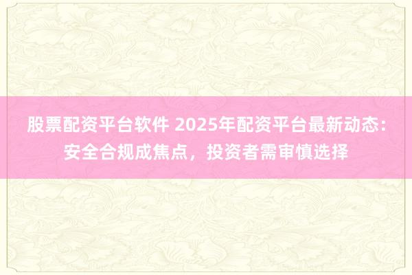 股票配资平台软件 2025年配资平台最新动态:安全合规成焦点,投资者需审慎选择