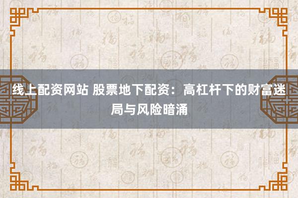 线上配资网站 股票地下配资:高杠杆下的财富迷局与风险暗涌