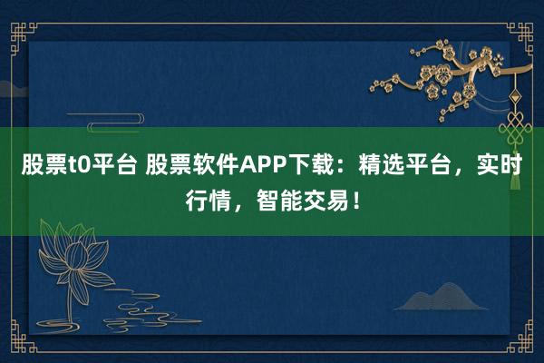 股票t0平台 股票软件APP下载:精选平台,实时行情,智能交易!