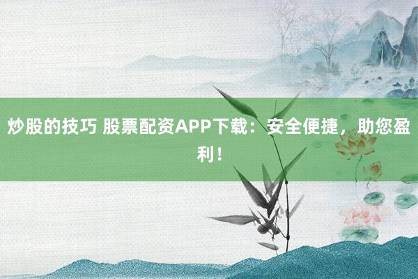 炒股的技巧 股票配资APP下载：安全便捷，助您盈利！