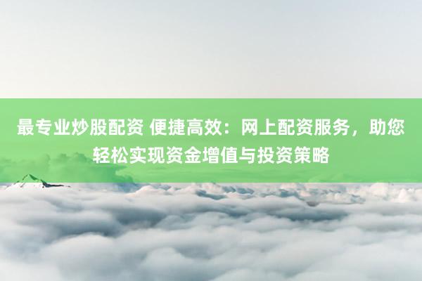 最专业炒股配资 便捷高效:网上配资服务,助您轻松实现资金增值与投资策略