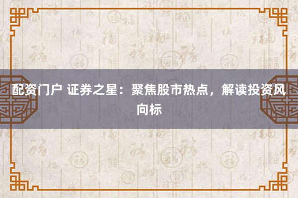 配资门户 证券之星：聚焦股市热点，解读投资风向标