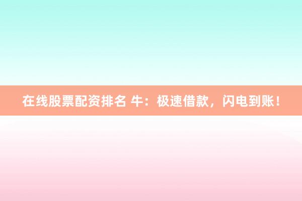 在线股票配资排名 牛：极速借款，闪电到账！