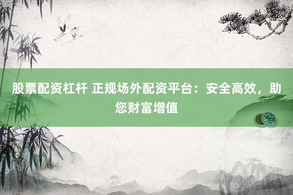 股票配资杠杆 正规场外配资平台:安全高效,助您财富增值