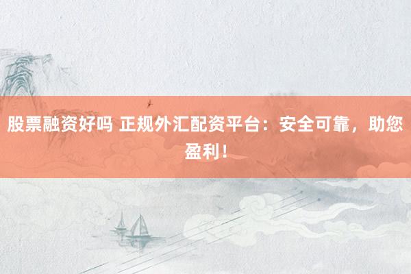 股票融资好吗 正规外汇配资平台:安全可靠,助您盈利!