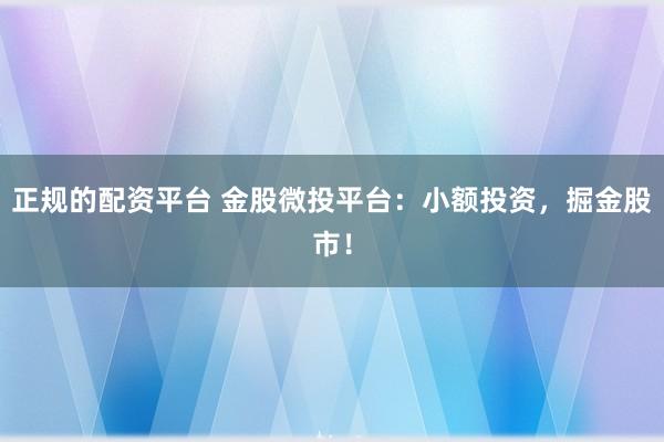 正规的配资平台 金股微投平台：小额投资，掘金股市！