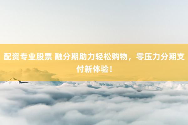 配资专业股票 融分期助力轻松购物,零压力分期支付新体验!