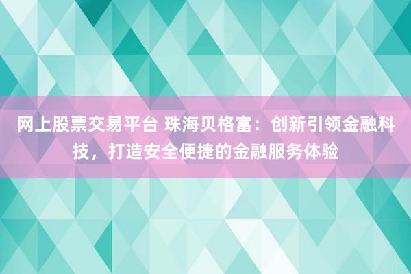 网上股票交易平台 珠海贝格富:创新引领金融科技,打造安全便捷的金融服务体验