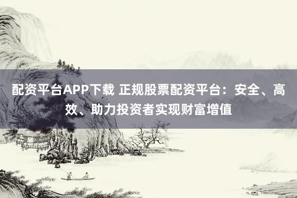 配资平台APP下载 正规股票配资平台:安全、高效、助力投资者实现财富增值