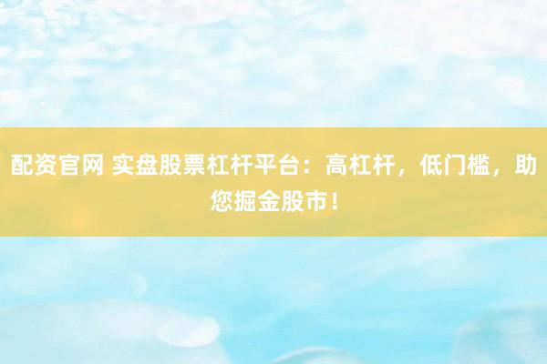 配资官网 实盘股票杠杆平台:高杠杆,低门槛,助您掘金股市!