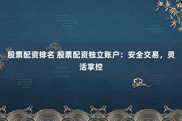 股票配资排名 股票配资独立账户:安全交易,灵活掌控