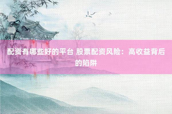配资有哪些好的平台 股票配资风险:高收益背后的陷阱