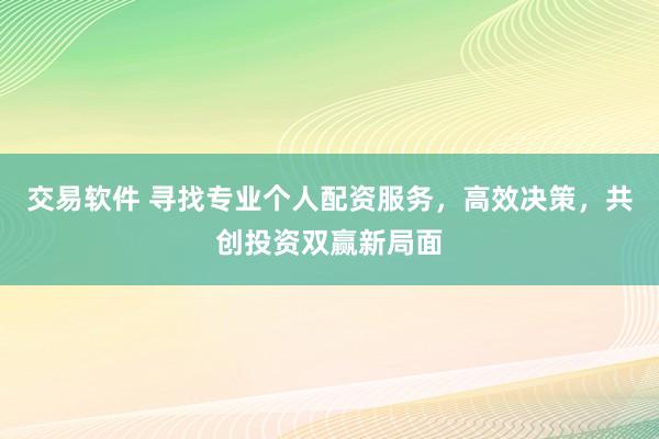交易软件 寻找专业个人配资服务,高效决策,共创投资双赢新局面