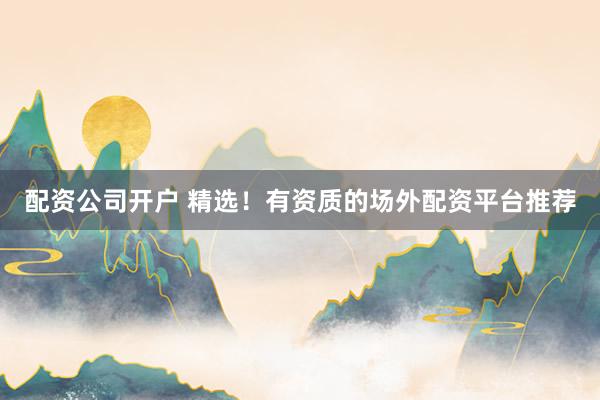 配资公司开户 精选!有资质的场外配资平台推荐