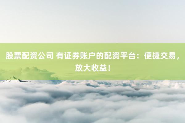 股票配资公司 有证券账户的配资平台:便捷交易,放大收益!