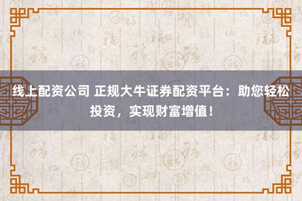 线上配资公司 正规大牛证券配资平台:助您轻松投资,实现财富增值!