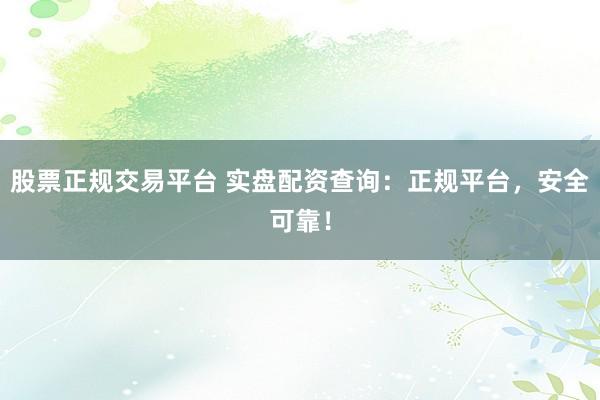 股票正规交易平台 实盘配资查询:正规平台,安全可靠!