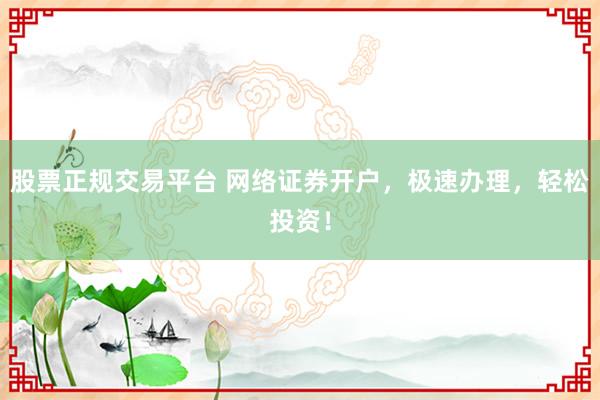 股票正规交易平台 网络证券开户,极速办理,轻松投资!