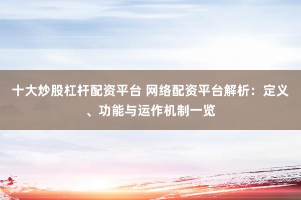 十大炒股杠杆配资平台 网络配资平台解析：定义、功能与运作机制一览
