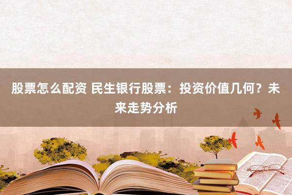 股票怎么配资 民生银行股票：投资价值几何？未来走势分析