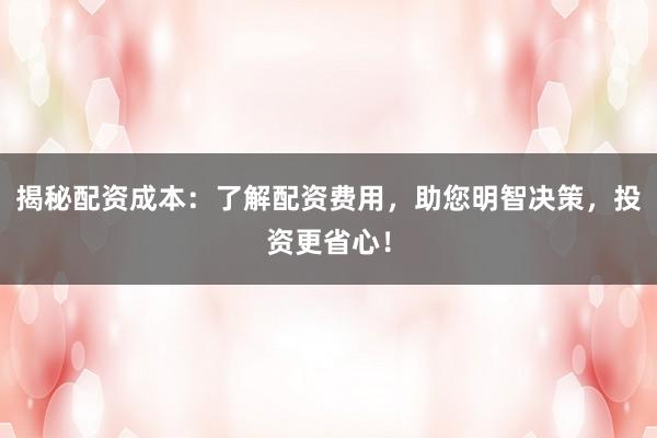 揭秘配资成本:了解配资费用,助您明智决策,投资更省心!