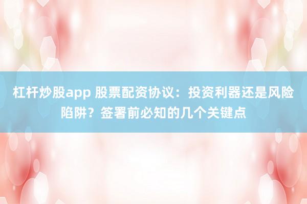 杠杆炒股app 股票配资协议:投资利器还是风险陷阱?签署前必知的几个关键点
