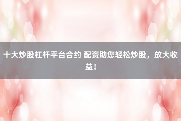 十大炒股杠杆平台合约 配资助您轻松炒股,放大收益!