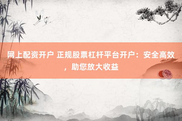网上配资开户 正规股票杠杆平台开户:安全高效,助您放大收益
