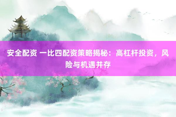 安全配资 一比四配资策略揭秘:高杠杆投资,风险与机遇并存