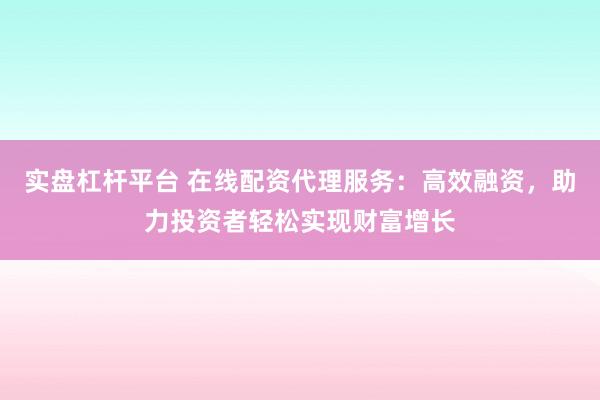 实盘杠杆平台 在线配资代理服务:高效融资,助力投资者轻松实现财富增长