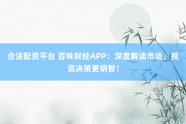 合法配资平台 百味财经APP:深度解读市场,投资决策更明智!