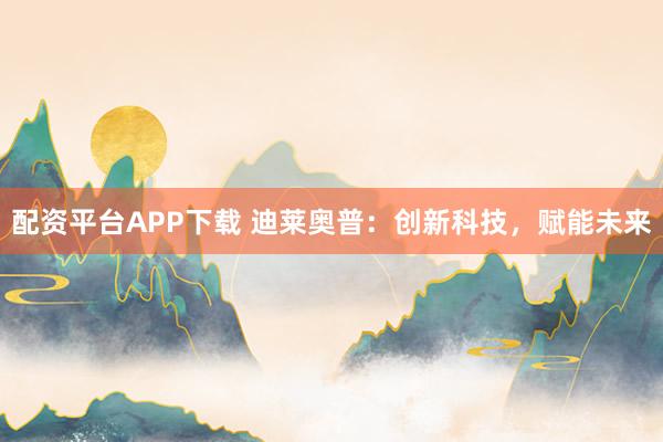 配资平台APP下载 迪莱奥普：创新科技，赋能未来