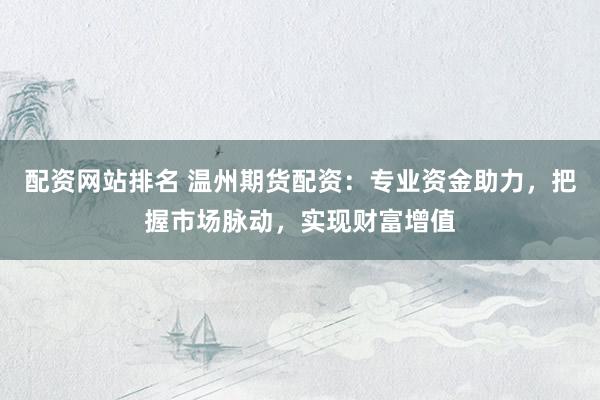 配资网站排名 温州期货配资:专业资金助力,把握市场脉动,实现财富增值