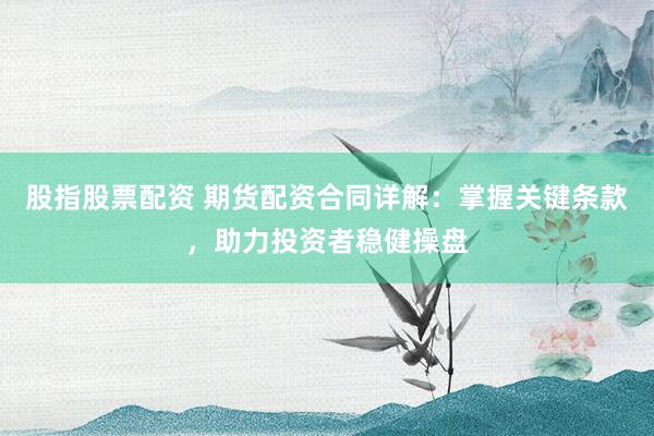 股指股票配资 期货配资合同详解:掌握关键条款,助力投资者稳健操盘