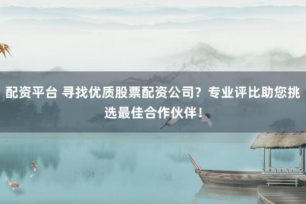 配资平台 寻找优质股票配资公司?专业评比助您挑选最佳合作伙伴!