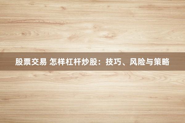 股票交易 怎样杠杆炒股:技巧、风险与策略
