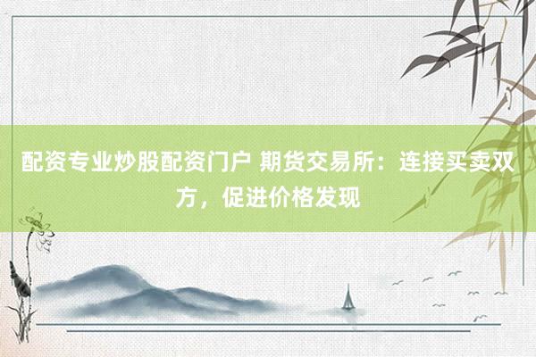 配资专业炒股配资门户 期货交易所：连接买卖双方，促进价格发现