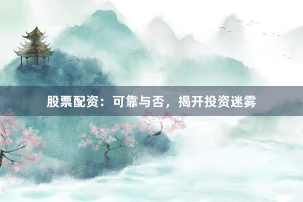 股票配资:可靠与否,揭开投资迷雾