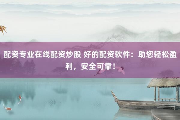 配资专业在线配资炒股 好的配资软件：助您轻松盈利，安全可靠！
