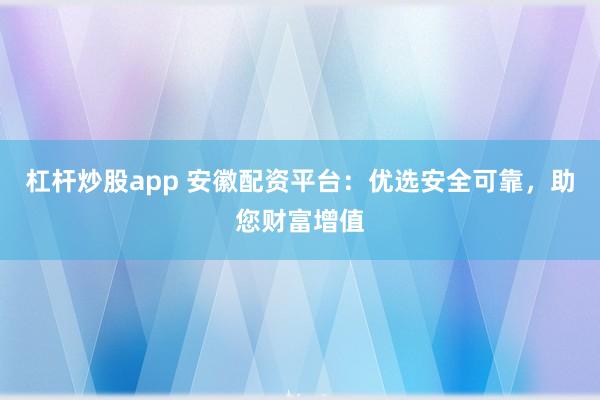 杠杆炒股app 安徽配资平台:优选安全可靠,助您财富增值