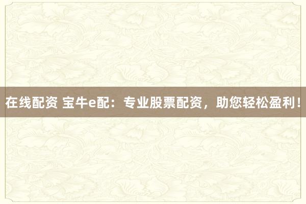 在线配资 宝牛e配:专业股票配资,助您轻松盈利!