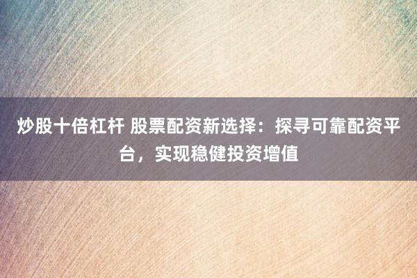 炒股十倍杠杆 股票配资新选择：探寻可靠配资平台，实现稳健投资增值