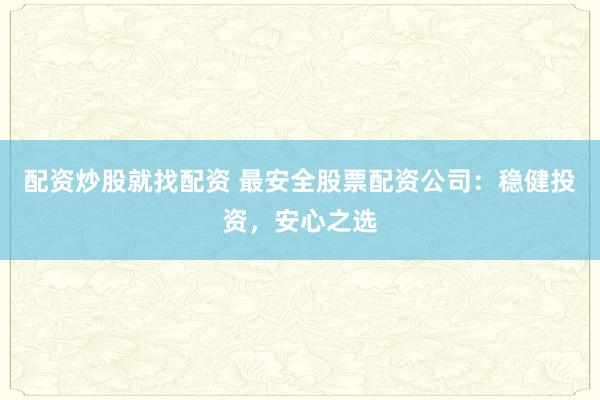 配资炒股就找配资 最安全股票配资公司：稳健投资，安心之选