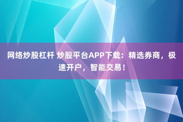 网络炒股杠杆 炒股平台APP下载：精选券商，极速开户，智能交易！