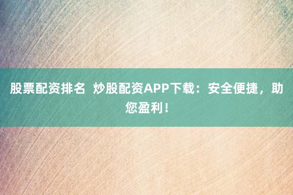 股票配资排名 炒股配资APP下载:安全便捷,助您盈利!