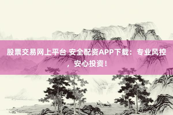 股票交易网上平台 安全配资APP下载：专业风控，安心投资！