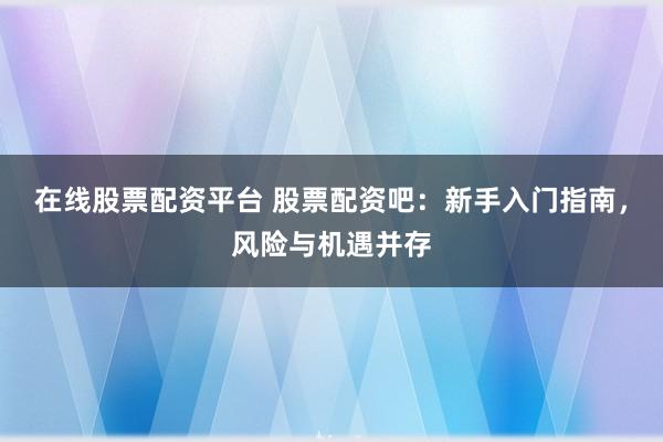 在线股票配资平台 股票配资吧：新手入门指南，风险与机遇并存