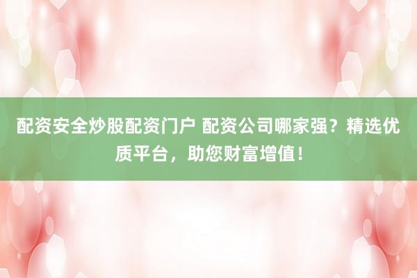 配资安全炒股配资门户 配资公司哪家强？精选优质平台，助您财富增值！
