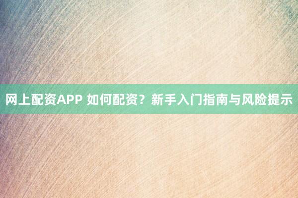 网上配资APP 如何配资？新手入门指南与风险提示