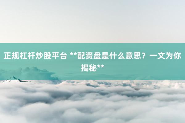 正规杠杆炒股平台 **配资盘是什么意思?一文为你揭秘**